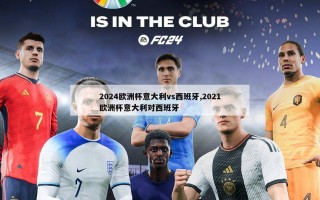 2024欧洲杯意大利vs西班牙,2021欧洲杯意大利对西班牙